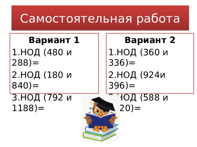 Самостоятельная работа Вариант 1 Вариант 2 1.НОД (480 и 288)= 1.НОД (360 и 336)= 2.НОД (180 и 840)= 2.НОД (924и 396)= 3.НОД (792 и 1188)= 3.НОД (588 и 1820)= 