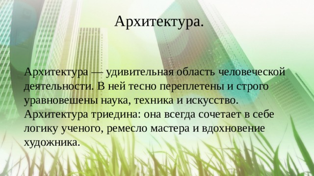  Архитектура.  Архитектура Архитектура — удивительная область человеческой деятельности. В ней тесно переплетены и строго уравновешены наука, техника и искусство. Архитектура триедина: она всегда сочетает в себе логику ученого, ремесло мастера и вдохновение художника. 