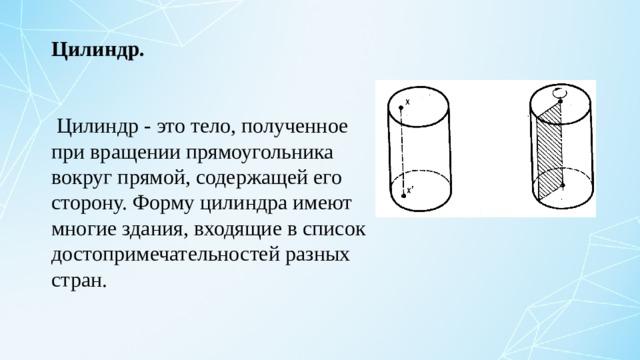 Цилиндр.   Цилиндр - это тело, полученное при вращении прямоугольника вокруг прямой, содержащей его сторону. Форму цилиндра имеют многие здания, входящие в список достопримечательностей разных стран. 