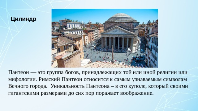 Цилиндр Пантеон — это группа богов, принадлежащих той или иной религии или мифологии. Римский Пантеон относится к самым узнаваемым символам Вечного города.  Уникальность Пантеона – в его куполе, который своими гигантскими размерами до сих пор поражает воображение.  