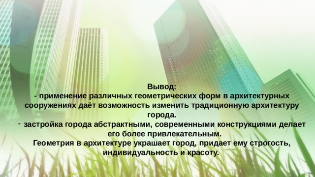  Архитектура  Вывод: - применение различных геометрических форм в архитектурных сооружениях даёт возможность изменить традиционную архитектуру города. застройка города абстрактными, современными конструкциями делает его более привлекательным. Геометрия в архитектуре украшает город, придает ему строгость, индивидуальность и красоту.   
