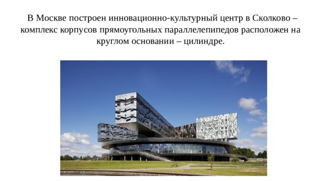  В Москве построен инновационно-культурный центр в Сколково – комплекс корпусов прямоугольных параллелепипедов расположен на круглом основании – цилиндре.   
