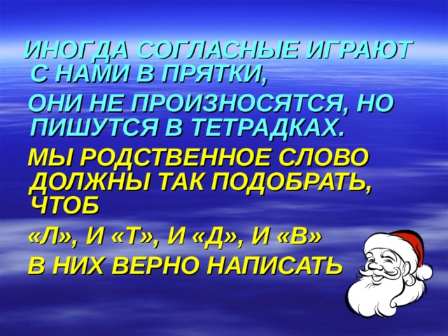  ИНОГДА СОГЛАСНЫЕ ИГРАЮТ С НАМИ В ПРЯТКИ,  ОНИ НЕ ПРОИЗНОСЯТСЯ, НО ПИШУТСЯ В ТЕТРАДКАХ.  МЫ РОДСТВЕННОЕ СЛОВО ДОЛЖНЫ ТАК ПОДОБРАТЬ, ЧТОБ  «Л», И «Т», И «Д», И «В»  В НИХ ВЕРНО НАПИСАТЬ 