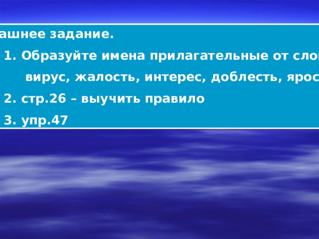 Домашнее задание.  1. Образуйте имена прилагательные от слов:  вирус, жалость, интерес, доблесть, ярость.  2. стр.26 – выучить правило  3. упр.47 