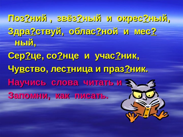 Поз ? ний , звёз ? ный и окрес ? ный, Здра ? ствуй, облас ? ной и мес ? ный, Сер ? це, со ? нце и учас ? ник, Чу в ство, лес т ница и праз ? ник. Научись слова читать и Запомни, как писать. 