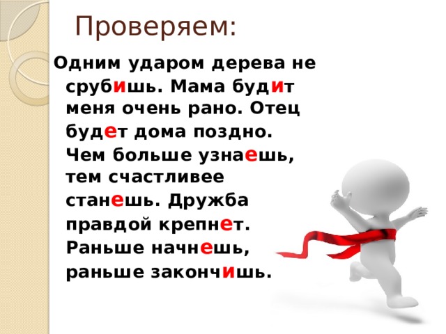 Проверяем: Одним ударом дерева не сруб и шь. Мама буд и т меня очень рано. Отец буд е т дома поздно. Чем больше узна е шь, тем счастливее стан е шь. Дружба правдой крепн е т. Раньше начн е шь, раньше законч и шь.  