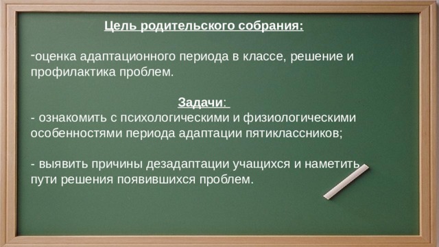 Цель родительского собрания:  оценка адаптационного периода в классе, решение и профилактика проблем. Задачи : - ознакомить с психологическими и физиологическими особенностями периода адаптации пятиклассников; - выявить причины дезадаптации учащихся и наметить пути решения появившихся проблем. 