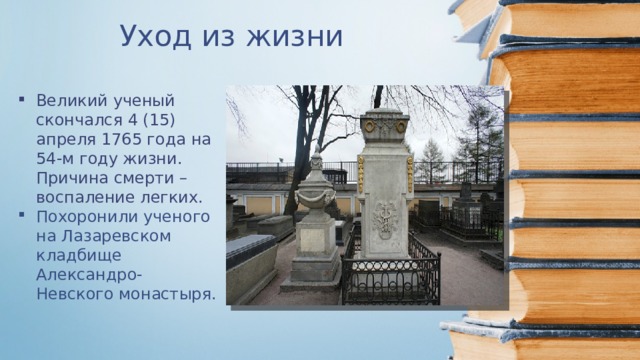 Уход из жизни Великий ученый скончался 4 (15) апреля 1765 года на 54-м году жизни. Причина смерти – воспаление легких. Похоронили ученого на Лазаревском кладбище Александро-Невского монастыря. 