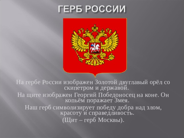 На гербе России изображен Золотой двуглавый орёл со скипетром и державой. На щите изображен Георгий Победоносец на коне. Он копьём поражает Змея. Наш герб символизирует победу добра над злом, красоту и справедливость. (Щит – герб Москвы). 