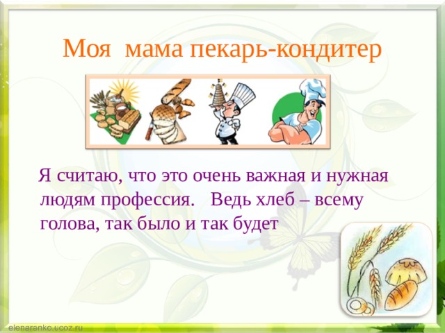 Моя мама пекарь-кондитер  Я считаю, что это очень важная и нужная людям профессия. Ведь хлеб – всему голова, так было и так будет 