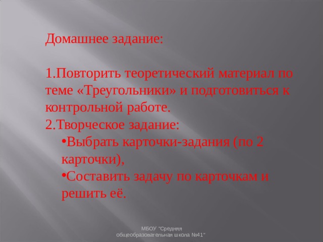 Домашнее задание: 1.Повторить теоретический материал по теме «Треугольники» и подготовиться к контрольной работе. 2.Творческое задание: Выбрать карточки-задания (по 2 карточки), Составить задачу по карточкам и решить её. Выбрать карточки-задания (по 2 карточки), Составить задачу по карточкам и решить её. МБОУ 