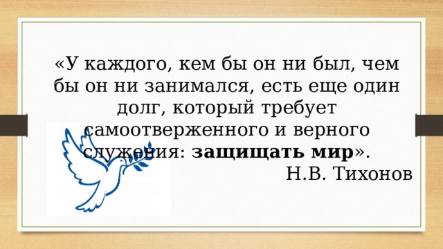 «У каждого, кем бы он ни был, чем бы он ни занимался, есть еще один долг, который требует самоотверженного и верного служения: защищать мир ». Н.В. Тихонов 