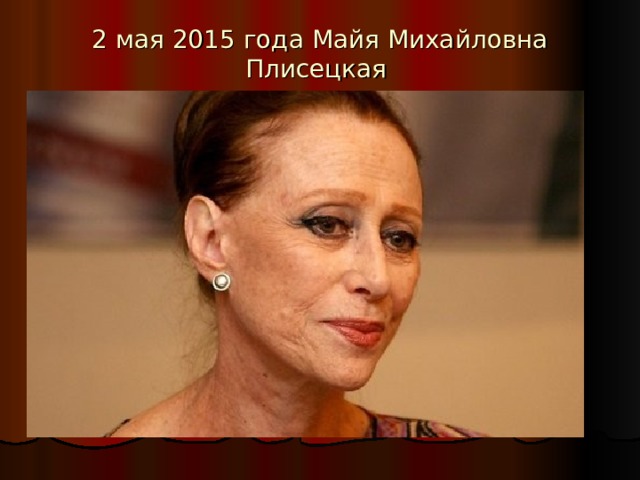 2 мая 2015 года Майя Михайловна Плисецкая  ушла из жизни.  