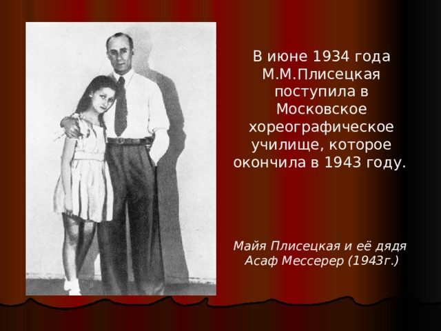 В июне 1934 года М.М.Плисецкая поступила в Московское хореографическое училище, которое окончила в 1943 году.  Майя Плисецкая и её дядя  Асаф Мессерер (1943г.) 