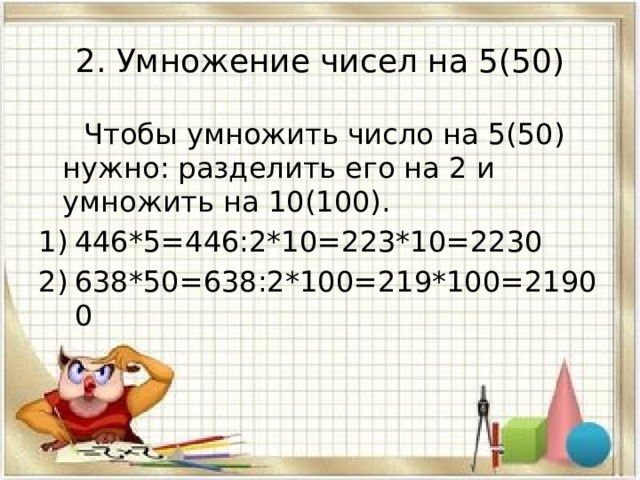 2. Умножение чисел на 5(50)  Чтобы умножить число на 5(50) нужно: разделить его на 2 и умножить на 10(100). 446*5=446:2*10=223*10=2230 638*50=638:2*100=219*100=21900 