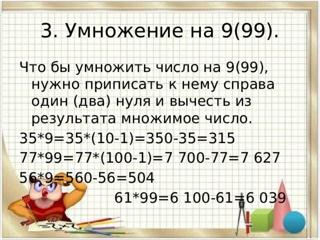 3. Умножение на 9(99). Что бы умножить число на 9(99), нужно приписать к нему справа один (два) нуля и вычесть из результата множимое число. 35*9=35*(10-1)=350-35=315 77*99=77*(100-1)=7 700-77=7 627 56*9=560-56=504  61*99=6 100-61=6 039 