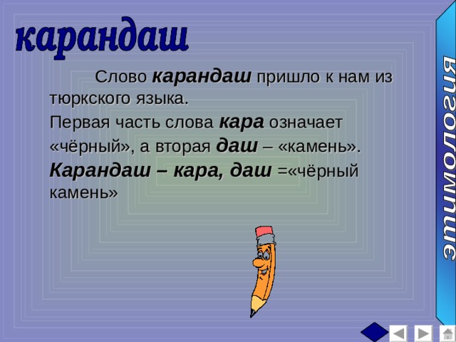  Слово карандаш пришло к нам из тюркского языка. Первая часть слова кара  означает «чёрный», а вторая даш – «камень». Карандаш – кара, даш =«чёрный камень»  