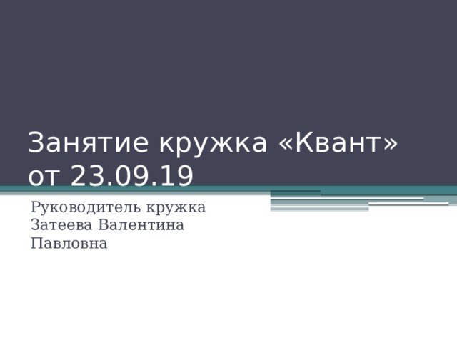 Занятие кружка «Квант» от 23.09.19 Руководитель кружка Затеева Валентина Павловна 