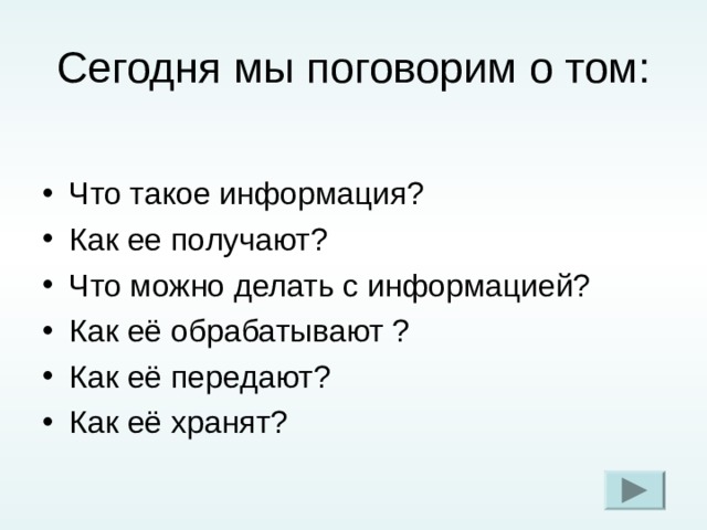 Сегодня мы поговорим о том: Что такое информация? Как ее получают? Что можно делать с информацией? Как её обрабатывают ? Как её передают? Как её хранят?  