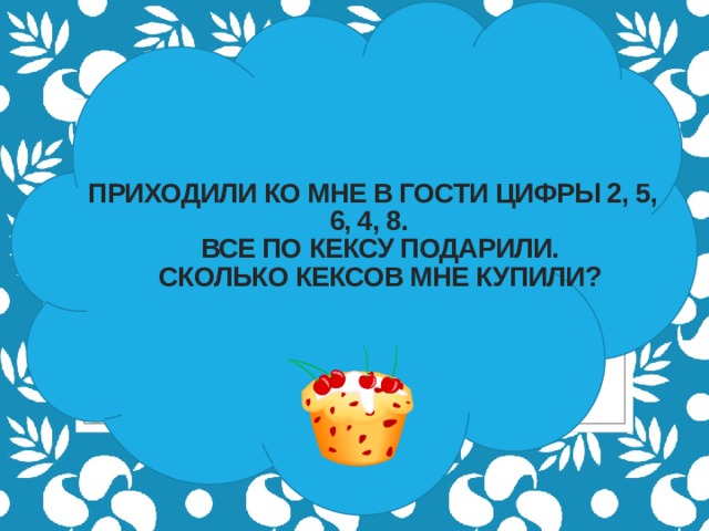  Приходили ко мне в гости Цифры 2, 5, 6, 4, 8.   Все по кексу подарили.   Сколько кексов мне купили? 