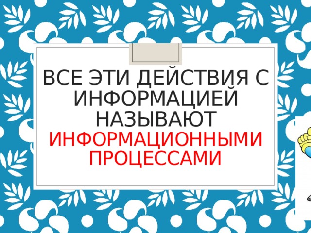 Все эти действия с информацией называют  ИНФОРМАЦИОННЫМИ ПРОЦЕССАМИ 