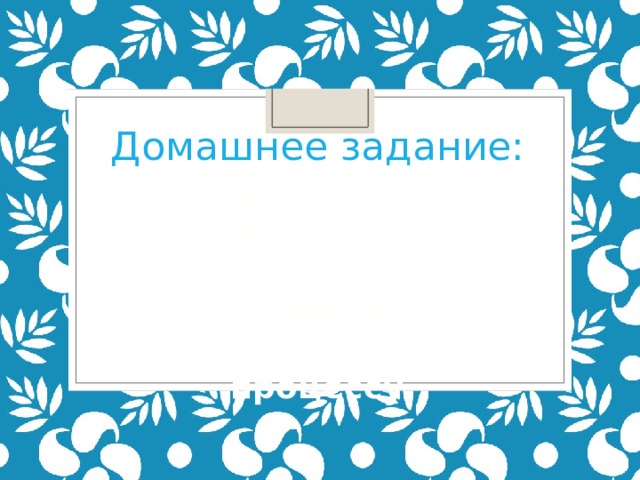 Домашнее задание: Придумайте и нарисуйте  иллюстрацию(рисунок)  к любому информационному  процессу. 