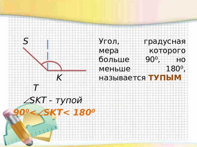  S  K T  SKT -  тупой  90⁰  SKT    Угол, градусная мера которого больше 90⁰, но меньше 180⁰, называется ТУПЫМ 
