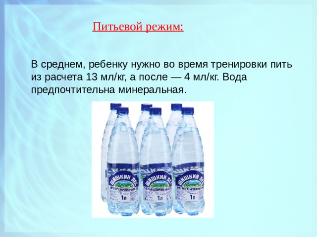 Питьевой режим:    В среднем, ребенку нужно во время тренировки пить из расчета 13 мл/кг, а после — 4 мл/кг. Вода предпочтительна минеральная. 