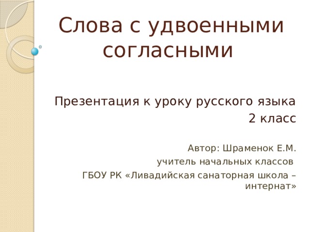 Слова с удвоенными согласными   Презентация к уроку русского языка 2 класс Автор: Шраменок Е.М. учитель начальных классов ГБОУ РК «Ливадийская санаторная школа – интернат» 
