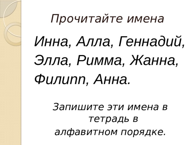 Прочитайте имена Инна, Алла, Геннадий, Элла, Римма, Жанна, Филипп, Анна.  Запишите эти имена в тетрадь в алфавитном порядке. 