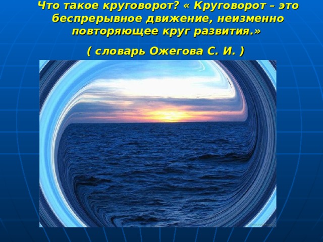 Что такое круговорот? « Круговорот – это беспрерывное движение, неизменно повторяющее круг развития.»   ( словарь Ожегова С. И. )  