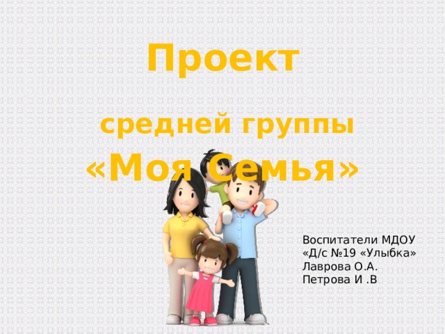 Проект   средней группы  «Моя Семья» Воспитатели МДОУ «Д/с №19 «Улыбка» Лаврова О.А. Петрова И .В 