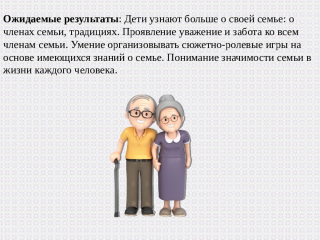 Ожидаемые результаты : Дети узнают больше о своей семье: о членах семьи, традициях. Проявление уважение и забота ко всем членам семьи. Умение организовывать сюжетно-ролевые игры на основе имеющихся знаний о семье. Понимание значимости семьи в жизни каждого человека. 