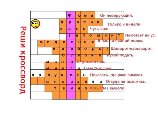 Реши кроссворд Он неверующий. Ф о м а п р о п а л Только и видели. р а н о Чуть свет.  з а п о м н и т Намотает на ус. В час по чайной ложке. м е д л е н н о Шиворот-навыворот. н а о б о р о т б л и з к о Рукой подать . С гулькин нос. м а л о Тьма тьмущая. м н о г о п р о у ч и т ь Показать, где раки зимуют. Откуда ни возьмись. в н е з а п н о Хоть глаз выколи. т е м н о 