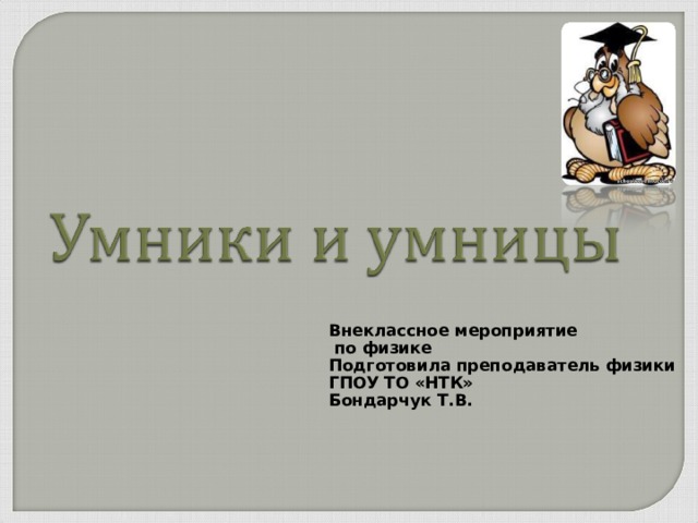 Внеклассное мероприятие  по физике Подготовила преподаватель физики ГПОУ ТО «НТК» Бондарчук Т.В.
