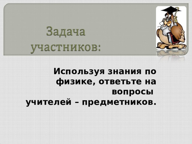 Используя знания по физике, ответьте на вопросы учителей – предметников.
