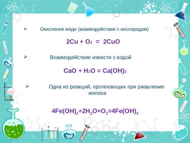  Окисление меди (взаимодействие с кислородом)  2Cu + O 2 = 2CuO   Взаимодействие извести с водой CaO + H 2 O = Ca(OH) 2    Одна из реакций, протекающих при ржавление железа  4Fe(OH) 2 +2H 2 O+O 2 =4Fe(OH) 3  