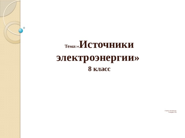  Тема:« Источники электроэнергии» 8 класс                Учитель технологии  Солодина Л.В.    