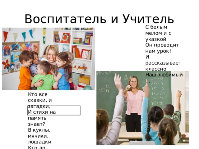 Воспитатель и Учитель С белым мелом и с указкой  Он проводит нам урок!  И рассказывает классно  Наш любимый … Кто все сказки, и загадки, И стихи на память знает? В куклы, мячики, лошадки Кто до старости играет? 