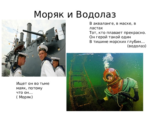 Моряк и Водолаз В акваланге, в маске, в ластах  Тот, кто плавает прекрасно.  Он герой такой один  В тишине морских глубин…  (водолаз)   Ищет он во тьме маяк, потому что он… ( Моряк) 