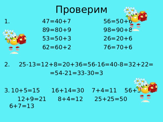 Проверим 1. 47=40+7 56=50+6  89=80+9 98=90+8  53=50+3 26=20+6  62=60+2 76=70+6  25-13=12+8=20+36=56-16=40-8=32+22=  =54-21=33-30=3  10+5=15 16+14=30 7+4=11 56+3=59  12+9=21 8+4=12 25+25=50 6+7=13 