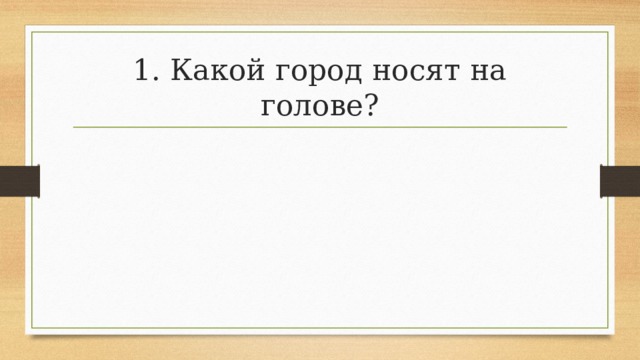 1. Какой город носят на голове? 