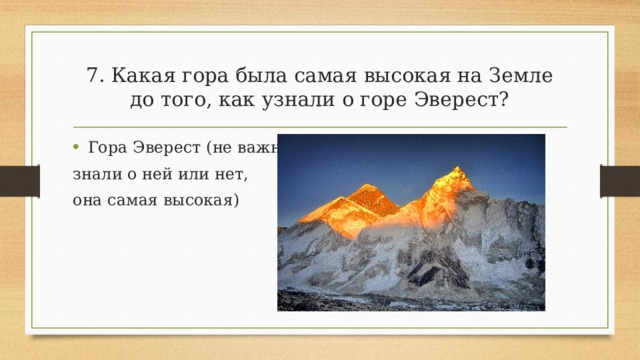 7. Какая гора была самая высокая на Земле до того, как узнали о горе Эверест? Гора Эверест (не важно, знали о ней или нет, она самая высокая) 