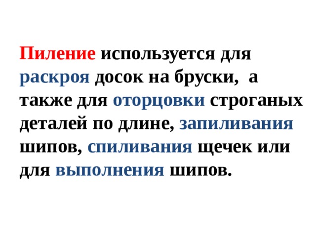 Пиление используется для раскроя досок на бруски, а также для оторцовки строганых деталей по длине, запиливания шипов, спиливания щечек или для выполнения шипов. Пиление используется для раскроя досок на бруски, а также для оторцовки строганых деталей по длине, запиливания шипов, спиливания щечек или для выполнения шипов.  