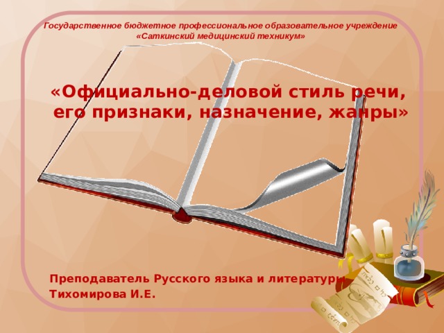 Государственное бюджетное профессиональное образовательное учреждение «Саткинский медицинский техникум»  «Официально-деловой стиль речи,  его признаки, назначение, жанры»     Преподаватель Русского языка и литературы Тихомирова И.Е. 