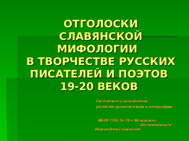 ОТГОЛОСКИ СЛАВЯНСКОЙ МИФОЛОГИИ  В ТВОРЧЕСТВЕ РУССКИХ ПИСАТЕЛЕЙ И ПОЭТОВ  19-20 ВЕКОВ          Составлено и разработано  учителем русского языка и литературы  МБОУ СОШ № 19 г. Мичуринска Шелковниковым Игорем Вячеславовичем 