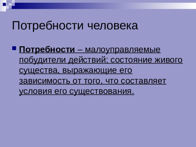 Потребности человека Потребности – малоуправляемые побудители действий; состояние живого существа, выражающие его зависимость от того, что составляет условия его существования. 