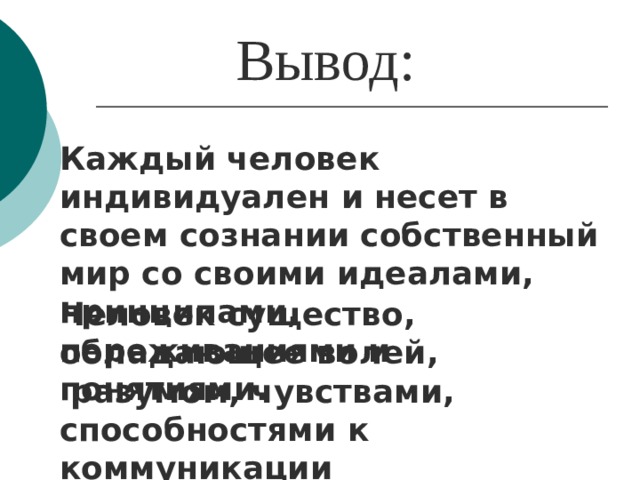 Вывод: Каждый человек индивидуален и несет в своем сознании собственный мир со своими идеалами, принципами, переживаниями и понятиями. Человек существо, обладающее волей,  разумом, чувствами, способностями к коммуникации и труду. 