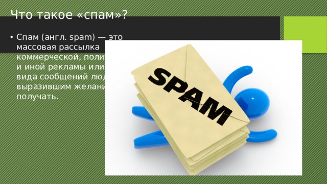 Что такое «спам»? Спам (англ. spam) — это массовая рассылка коммерческой, политической и иной рекламы или иного вида сообщений людям, не выразившим желания их получать. 