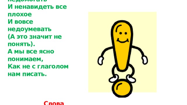 Но есть слова,  Их надо знать:  Негодовать, недомогать  И ненавидеть все плохое  И вовсе недоумевать  (А это значит не понять).  А мы все ясно понимаем,  Как не с глаголом нам писать.   Слова недоумевать, негодовать не употребляются без не! 